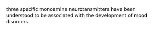 three specific monoamine neurotansmitters have been understood to be associated with the development of mood disorders