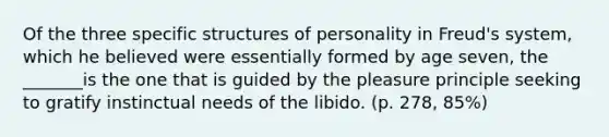 Of the three specific structures of personality in Freud's system, which he believed were essentially formed by age seven, the _______is the one that is guided by the pleasure principle seeking to gratify instinctual needs of the libido. (p. 278, 85%)