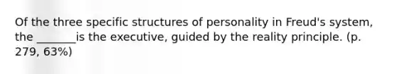 Of the three specific structures of personality in Freud's system, the _______is the executive, guided by the reality principle. (p. 279, 63%)