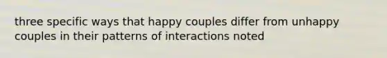 three specific ways that happy couples differ from unhappy couples in their patterns of interactions noted