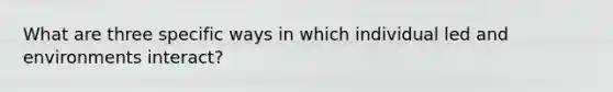 What are three specific ways in which individual led and environments interact?