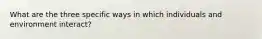 What are the three specific ways in which individuals and environment interact?