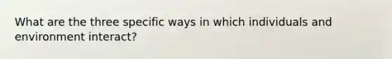 What are the three specific ways in which individuals and environment interact?