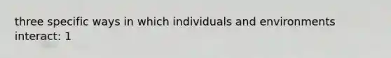 three specific ways in which individuals and environments interact: 1