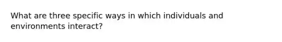 What are three specific ways in which individuals and environments interact?