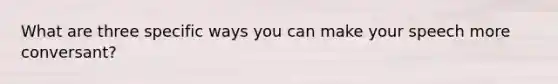 What are three specific ways you can make your speech more conversant?