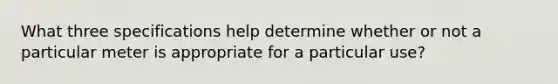 What three specifications help determine whether or not a particular meter is appropriate for a particular use?
