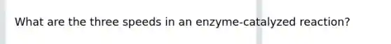 What are the three speeds in an enzyme-catalyzed reaction?