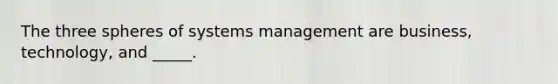 The three spheres of systems management are business, technology, and _____.