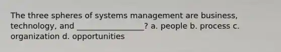 The three spheres of systems management are business, technology, and _________________? a. people b. process c. organization d. opportunities