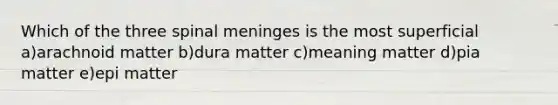 Which of the three spinal meninges is the most superficial a)arachnoid matter b)dura matter c)meaning matter d)pia matter e)epi matter