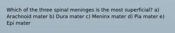 Which of the three spinal meninges is the most superficial? a) Arachnoid mater b) Dura mater c) Meninx mater d) Pia mater e) Epi mater