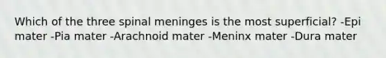 Which of the three spinal meninges is the most superficial? -Epi mater -Pia mater -Arachnoid mater -Meninx mater -Dura mater