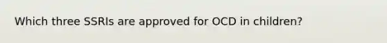 Which three SSRIs are approved for OCD in children?