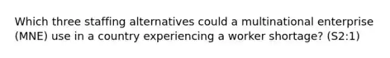 Which three staffing alternatives could a multinational enterprise (MNE) use in a country experiencing a worker shortage? (S2:1)