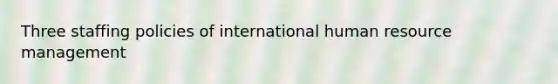 Three staffing policies of international human resource management