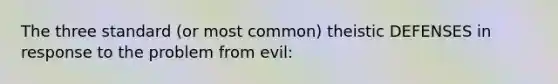 The three standard (or most common) theistic DEFENSES in response to the problem from evil: