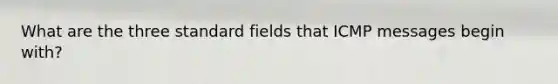 What are the three standard fields that ICMP messages begin with?