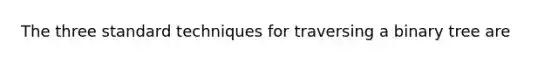 The three standard techniques for traversing a binary tree are