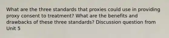 What are the three standards that proxies could use in providing proxy consent to treatment? What are the benefits and drawbacks of these three standards? Discussion question from Unit 5