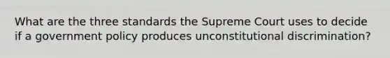 What are the three standards the Supreme Court uses to decide if a government policy produces unconstitutional discrimination?