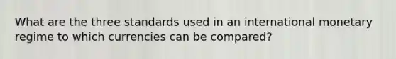 What are the three standards used in an international monetary regime to which currencies can be compared?