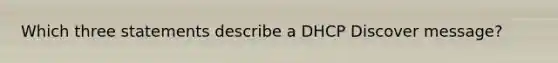 Which three statements describe a DHCP Discover message?