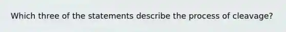 Which three of the statements describe the process of cleavage?