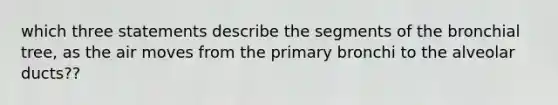 which three statements describe the segments of the bronchial tree, as the air moves from the primary bronchi to the alveolar ducts??