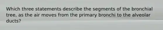 Which three statements describe the segments of the bronchial tree, as the air moves from the primary bronchi to the alveolar ducts?