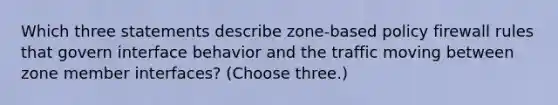 Which three statements describe zone-based policy firewall rules that govern interface behavior and the traffic moving between zone member interfaces? (Choose three.)