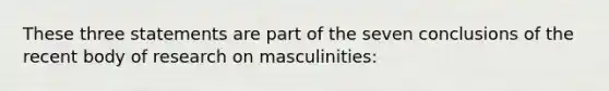 These three statements are part of the seven conclusions of the recent body of research on masculinities: