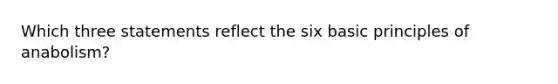 Which three statements reflect the six basic principles of anabolism?