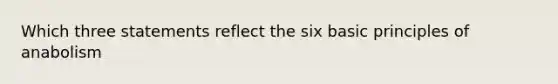 Which three statements reflect the six basic principles of anabolism