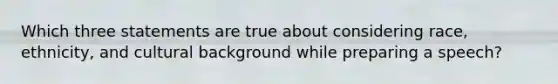 Which three statements are true about considering race, ethnicity, and cultural background while preparing a speech?