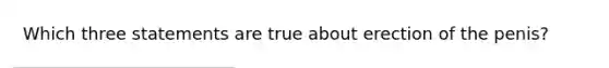Which three statements are true about erection of the penis?