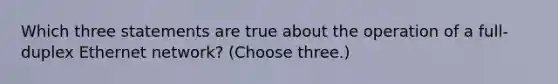 Which three statements are true about the operation of a full-duplex Ethernet network? (Choose three.)