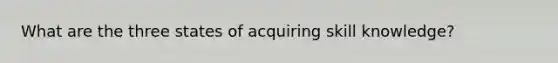 What are the three states of acquiring skill knowledge?