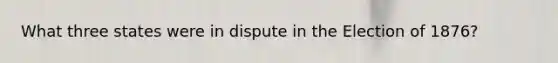 What three states were in dispute in the Election of 1876?