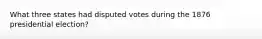 What three states had disputed votes during the 1876 presidential election?