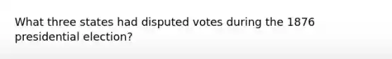 What three states had disputed votes during the 1876 presidential election?