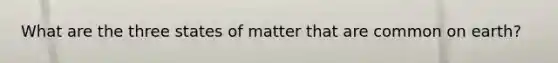 What are the three states of matter that are common on earth?