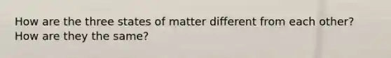 How are the three states of matter different from each other? How are they the same?