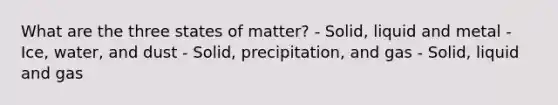 What are the three states of matter? - Solid, liquid and metal - Ice, water, and dust - Solid, precipitation, and gas - Solid, liquid and gas