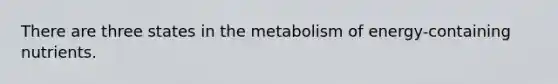 There are three states in the metabolism of energy-containing nutrients.