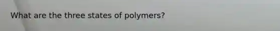 What are the three states of polymers?