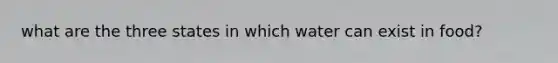 what are the three states in which water can exist in food?