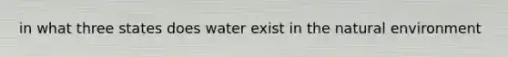 in what three states does water exist in the natural environment