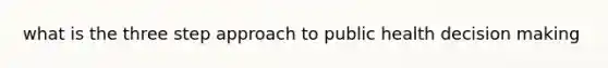 what is the three step approach to public health decision making