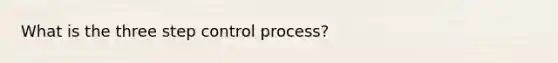 What is the three step control process?